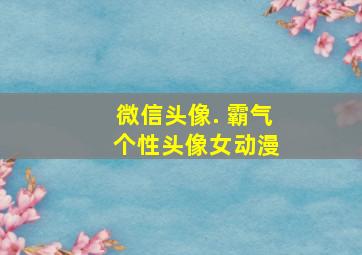 微信头像. 霸气 个性头像女动漫